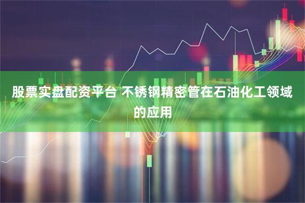 股票实盘配资平台 不锈钢精密管在石油化工领域的应用