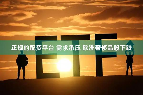 正规的配资平台 需求承压 欧洲奢侈品股下跌