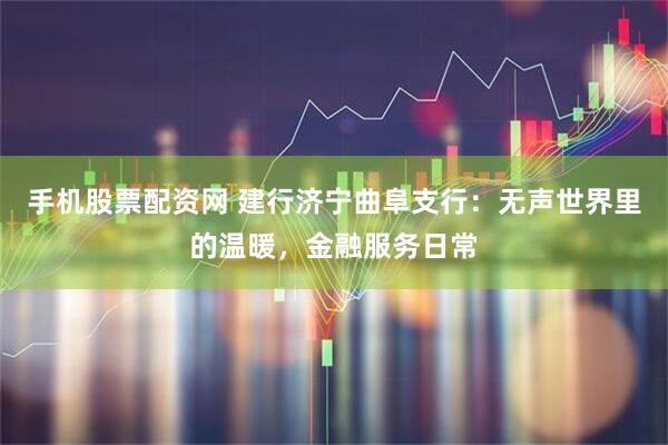 手机股票配资网 建行济宁曲阜支行：无声世界里的温暖，金融服务日常