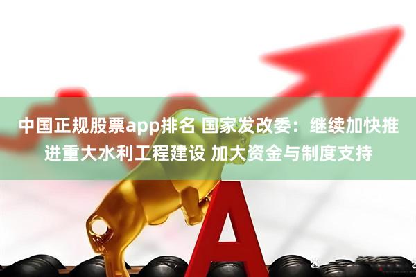 中国正规股票app排名 国家发改委：继续加快推进重大水利工程建设 加大资金与制度支持