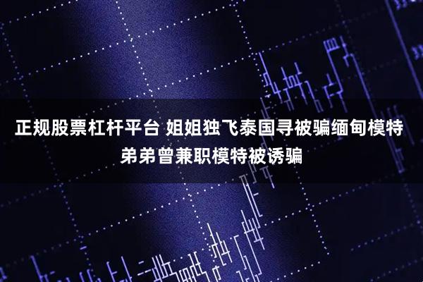 正规股票杠杆平台 姐姐独飞泰国寻被骗缅甸模特 弟弟曾兼职模特被诱骗