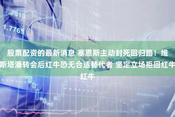 股票配资的最新消息 塞恩斯主动封死回归路！维斯塔潘转会后红牛恐无合适替代者 坚定立场拒回红牛