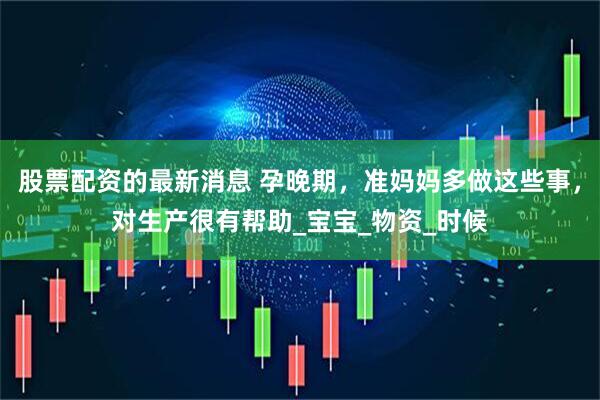 股票配资的最新消息 孕晚期，准妈妈多做这些事，对生产很有帮助_宝宝_物资_时候