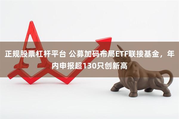 正规股票杠杆平台 公募加码布局ETF联接基金，年内申报超130只创新高