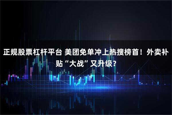 正规股票杠杆平台 美团免单冲上热搜榜首！外卖补贴“大战”又升级？