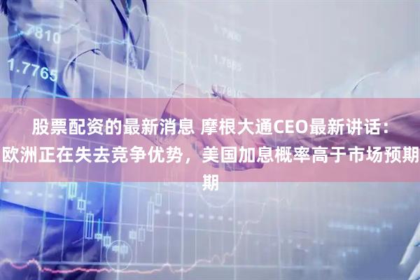 股票配资的最新消息 摩根大通CEO最新讲话：欧洲正在失去竞争优势，美国加息概率高于市场预期