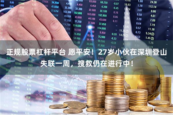 正规股票杠杆平台 愿平安！27岁小伙在深圳登山失联一周，搜救仍在进行中！