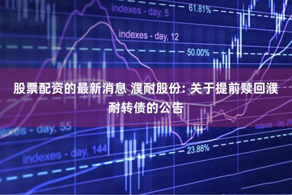 股票配资的最新消息 濮耐股份: 关于提前赎回濮耐转债的公告