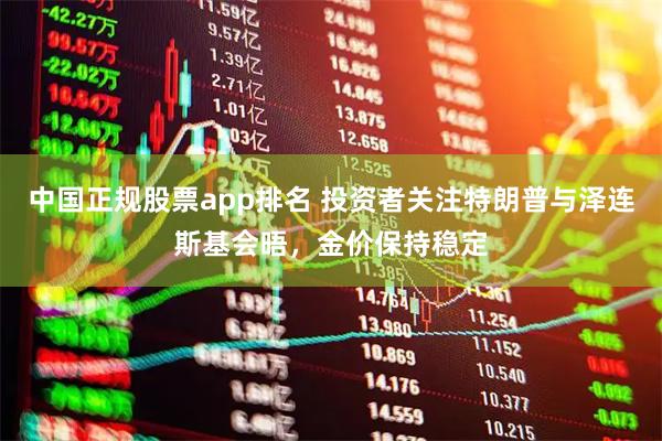中国正规股票app排名 投资者关注特朗普与泽连斯基会晤，金价保持稳定