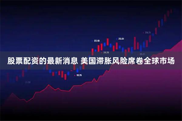 股票配资的最新消息 美国滞胀风险席卷全球市场