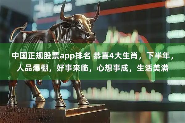 中国正规股票app排名 恭喜4大生肖，下半年，人品爆棚，好事来临，心想事成，生活美满