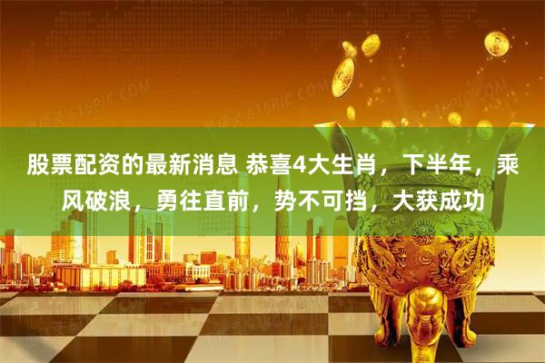 股票配资的最新消息 恭喜4大生肖，下半年，乘风破浪，勇往直前，势不可挡，大获成功