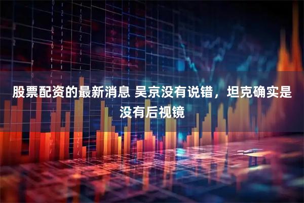 股票配资的最新消息 吴京没有说错，坦克确实是没有后视镜