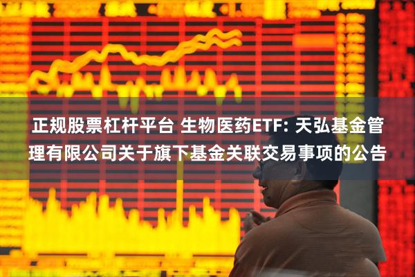 正规股票杠杆平台 生物医药ETF: 天弘基金管理有限公司关于旗下基金关联交易事项的公告