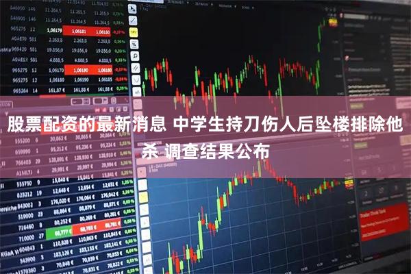 股票配资的最新消息 中学生持刀伤人后坠楼排除他杀 调查结果公布
