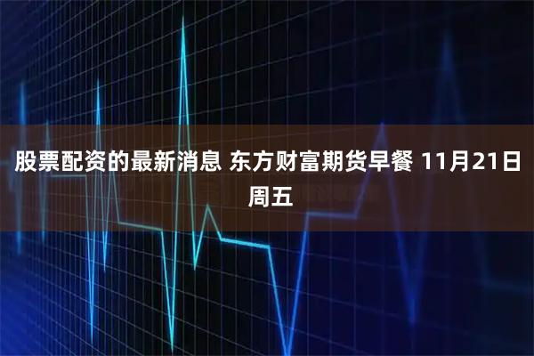 股票配资的最新消息 东方财富期货早餐 11月21日 周五