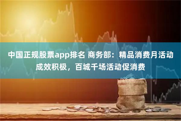 中国正规股票app排名 商务部：精品消费月活动成效积极，百城千场活动促消费