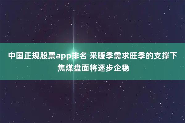中国正规股票app排名 采暖季需求旺季的支撑下 焦煤盘面将逐步企稳