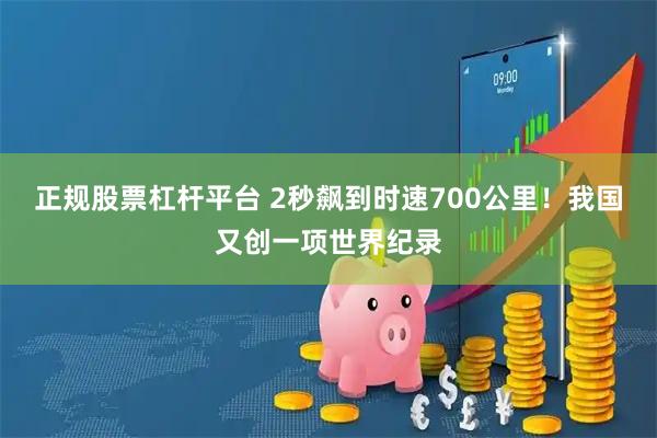 正规股票杠杆平台 2秒飙到时速700公里！我国又创一项世界纪录