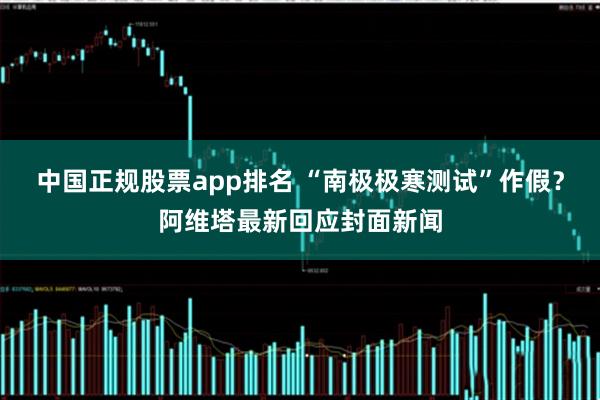 中国正规股票app排名 “南极极寒测试”作假？阿维塔最新回应封面新闻