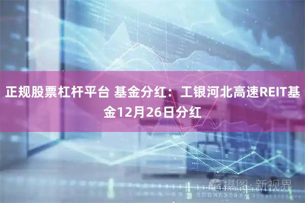 正规股票杠杆平台 基金分红：工银河北高速REIT基金12月26日分红