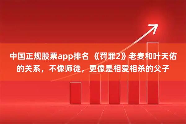 中国正规股票app排名 《罚罪2》老麦和叶天佑的关系，不像师徒，更像是相爱相杀的父子