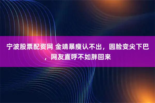 宁波股票配资网 金靖暴瘦认不出，圆脸变尖下巴，网友直呼不如胖回来