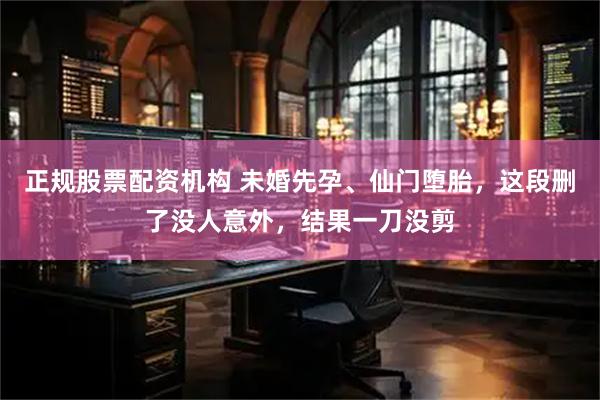 正规股票配资机构 未婚先孕、仙门堕胎，这段删了没人意外，结果一刀没剪