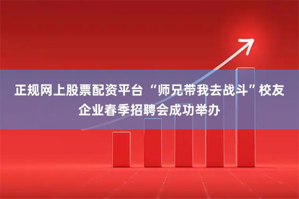 正规网上股票配资平台 “师兄带我去战斗”校友企业春季招聘会成功举办