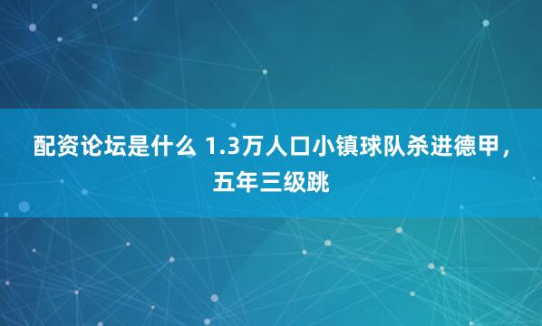 配资论坛是什么 1.3万人口小镇球队杀进德甲，五年三级跳